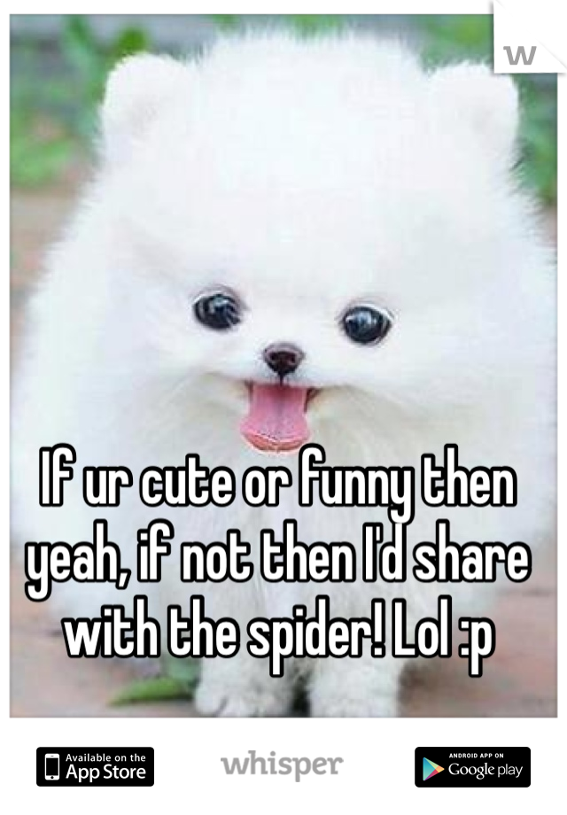 If ur cute or funny then yeah, if not then I'd share with the spider! Lol :p 