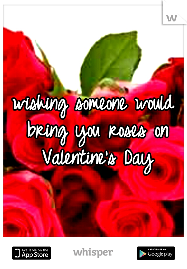 wishing someone would bring you roses on Valentine's Day