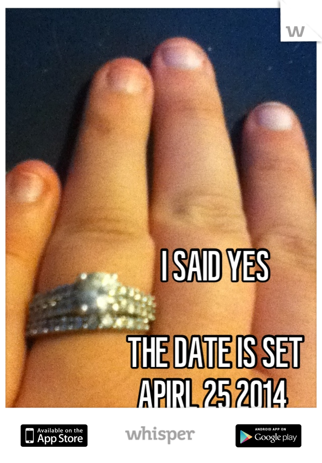 I SAID YES 

THE DATE IS SET 
APIRL 25 2014 