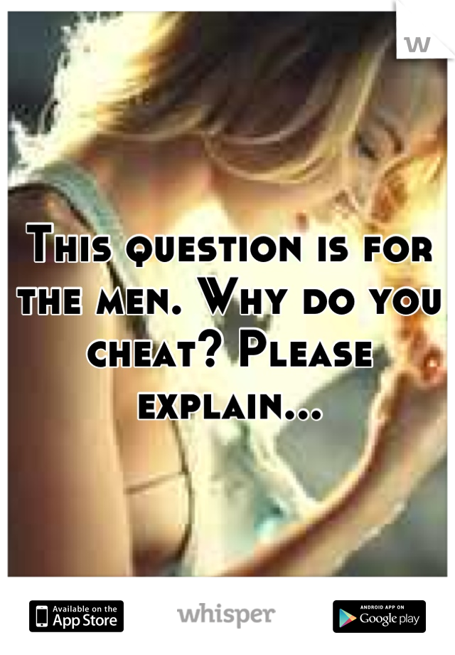 This question is for the men. Why do you cheat? Please explain...