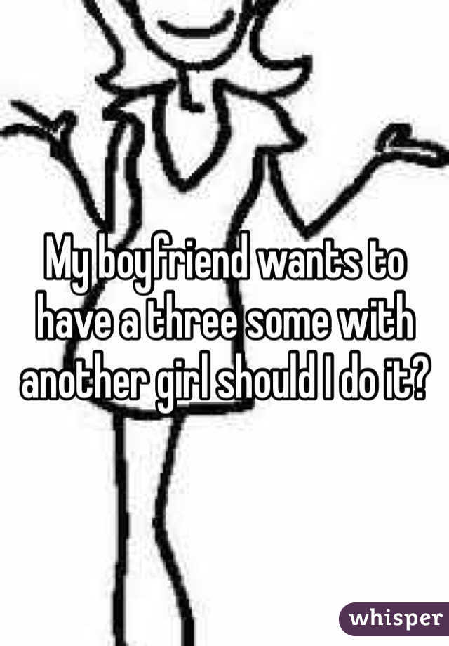 My boyfriend wants to have a three some with another girl should I do it? 