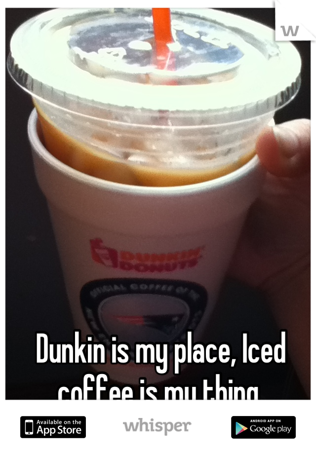 Dunkin is my place, Iced coffee is my thing 