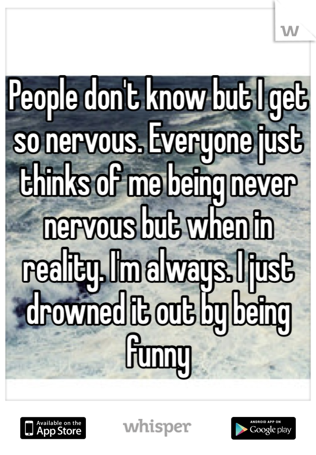 People don't know but I get so nervous. Everyone just thinks of me being never nervous but when in reality. I'm always. I just drowned it out by being funny 