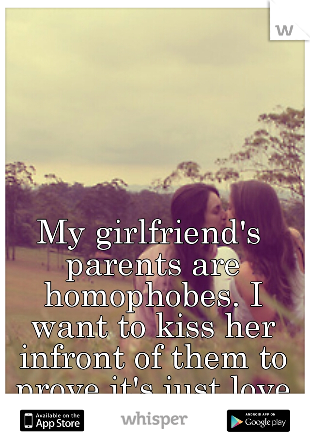 My girlfriend's parents are homophobes. I want to kiss her infront of them to prove it's just love like any other!