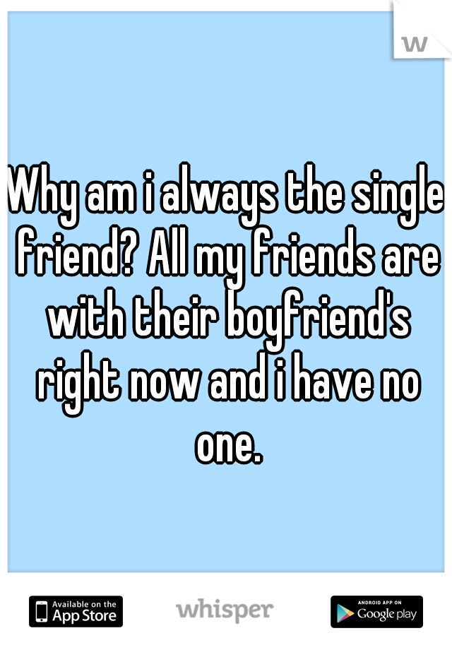 Why am i always the single friend? All my friends are with their boyfriend's right now and i have no one.
