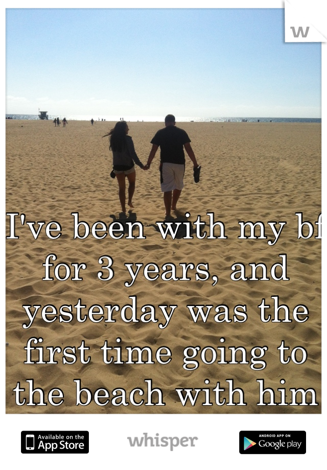 I've been with my bf for 3 years, and yesterday was the first time going to the beach with him 