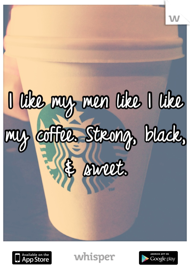 I like my men like I like my coffee. Strong, black, & sweet.