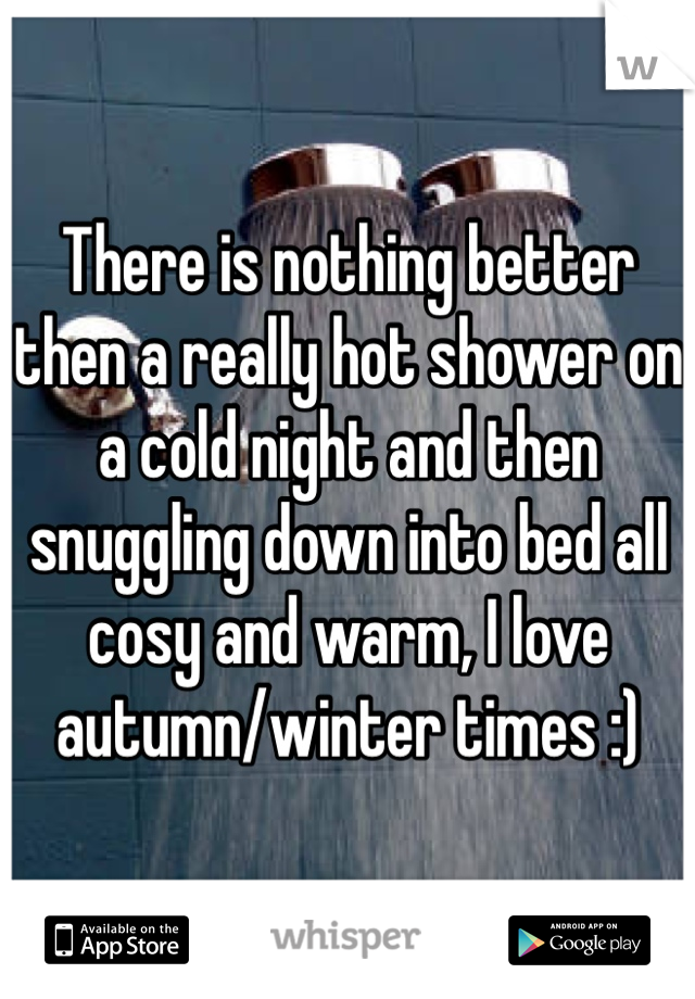 There is nothing better then a really hot shower on a cold night and then snuggling down into bed all cosy and warm, I love autumn/winter times :)