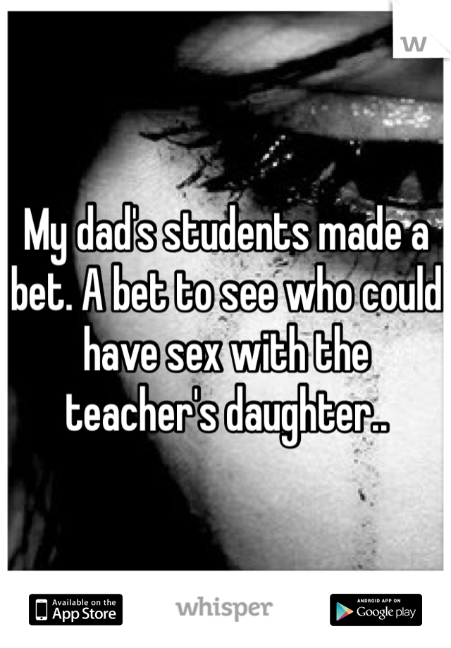 My dad's students made a bet. A bet to see who could have sex with the teacher's daughter.. 