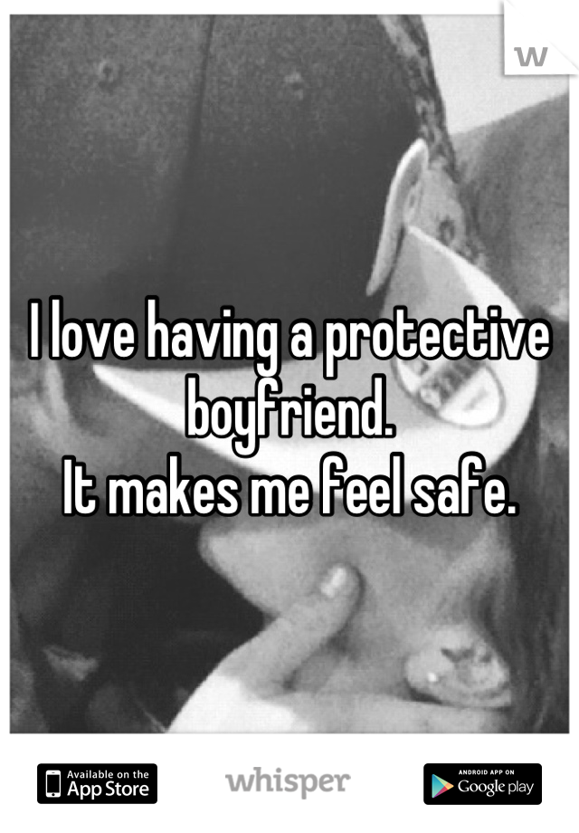 I love having a protective boyfriend. 
It makes me feel safe.
