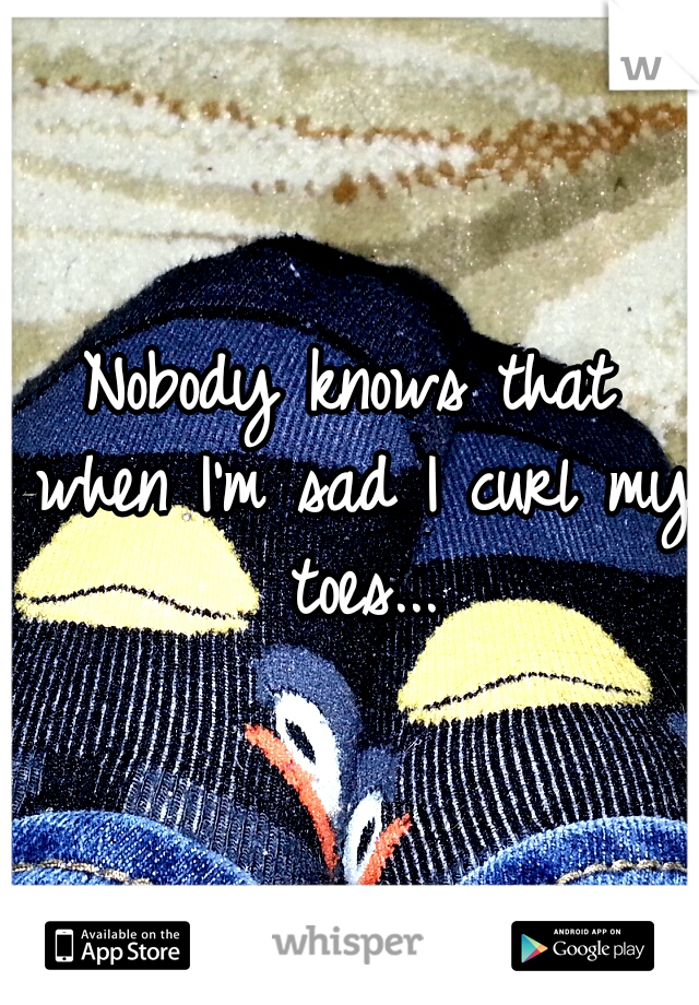 Nobody knows that when I'm sad I curl my toes...