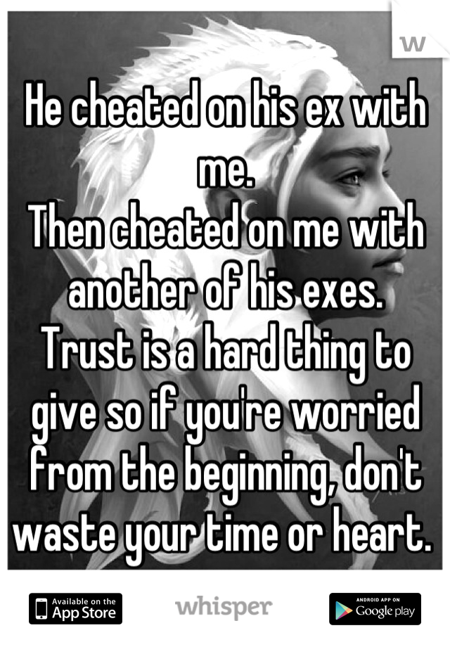 He cheated on his ex with me. 
Then cheated on me with another of his exes. 
Trust is a hard thing to give so if you're worried from the beginning, don't waste your time or heart. 