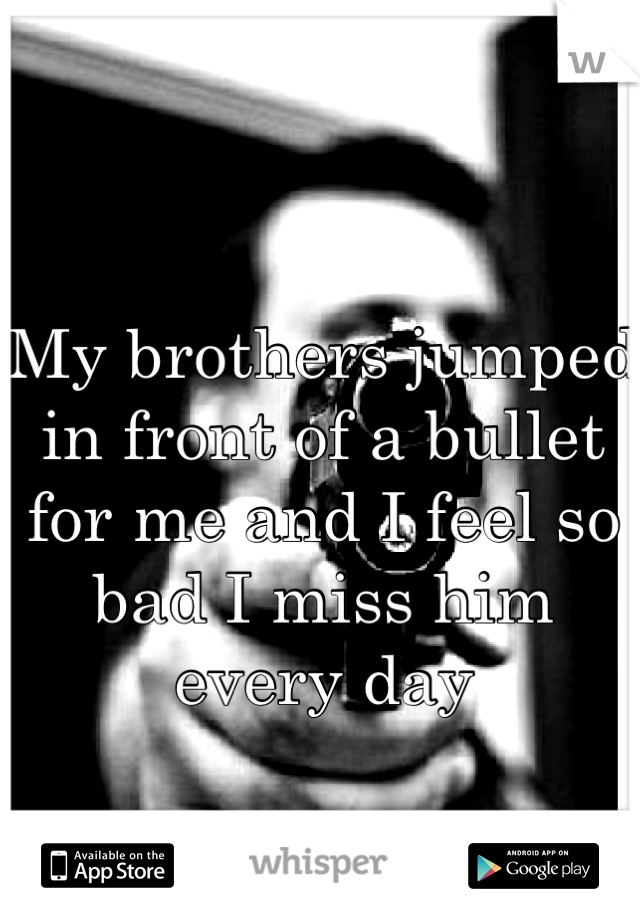 My brothers jumped in front of a bullet for me and I feel so bad I miss him 
every day
