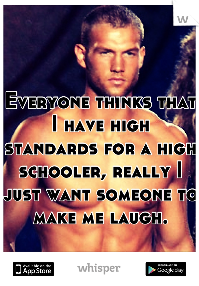 Everyone thinks that I have high standards for a high schooler, really I just want someone to make me laugh.