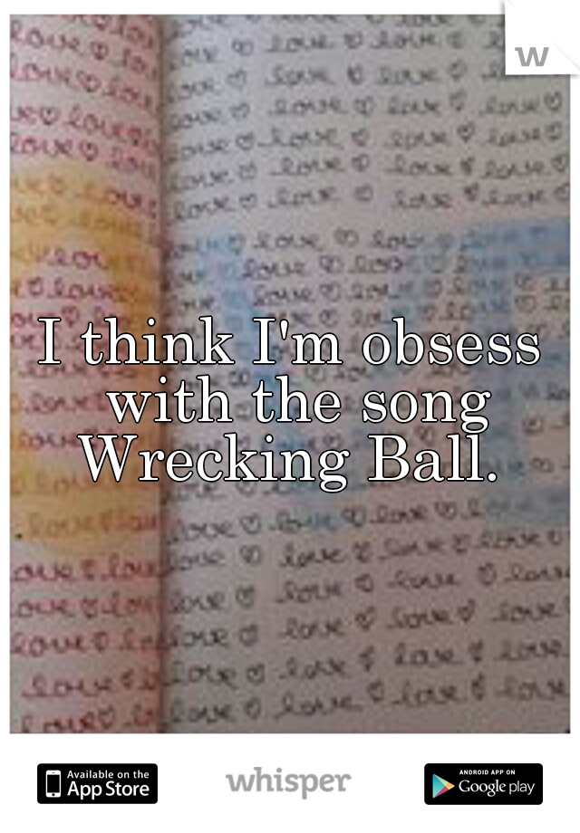 I think I'm obsess with the song Wrecking Ball. 