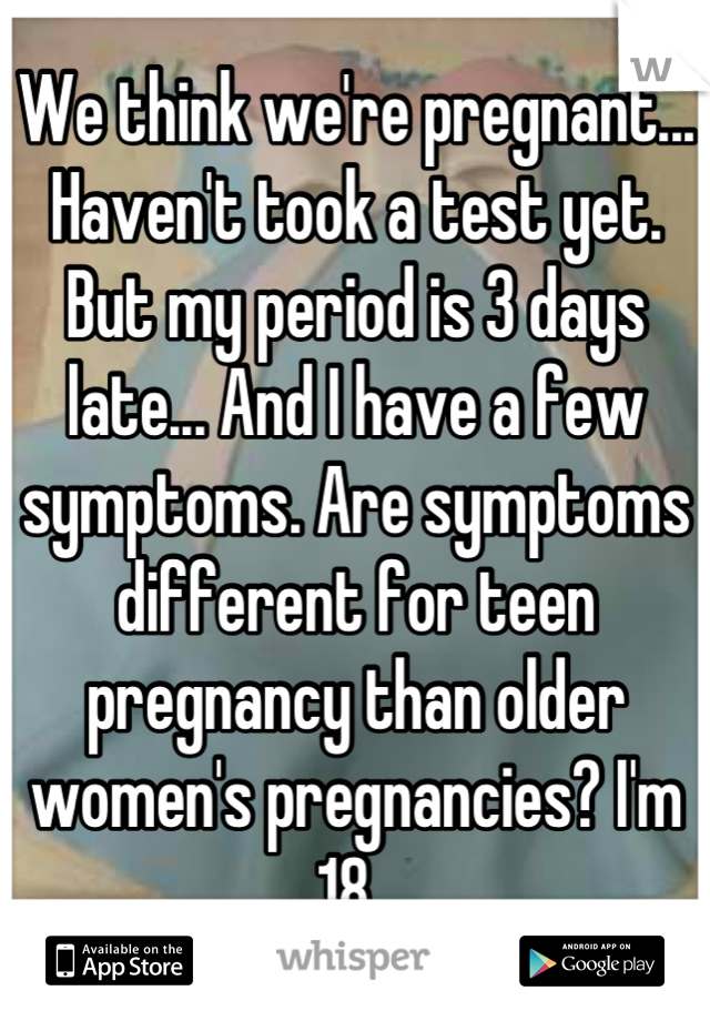 We think we're pregnant... Haven't took a test yet. But my period is 3 days late... And I have a few symptoms. Are symptoms different for teen pregnancy than older women's pregnancies? I'm 18. 