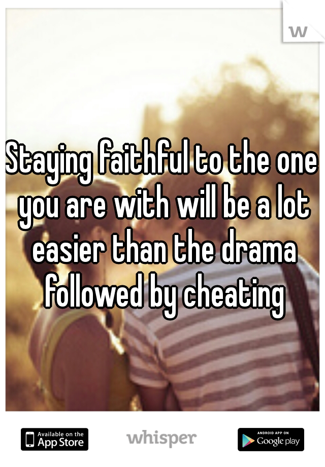 Staying faithful to the one you are with will be a lot easier than the drama followed by cheating