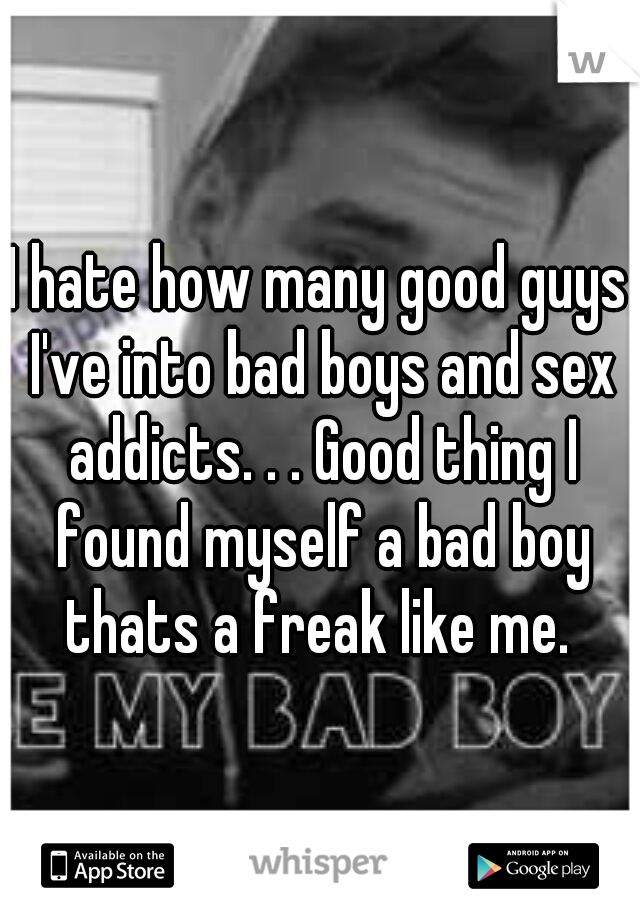 I hate how many good guys I've into bad boys and sex addicts. . . Good thing I found myself a bad boy thats a freak like me. 
