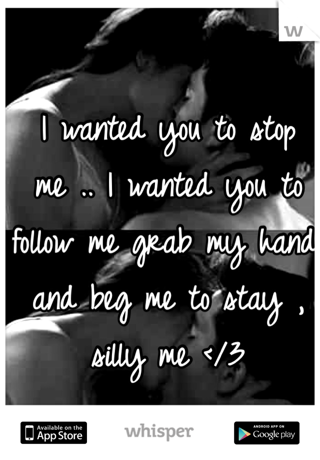 I wanted you to stop me .. I wanted you to follow me grab my hand and beg me to stay , silly me </3