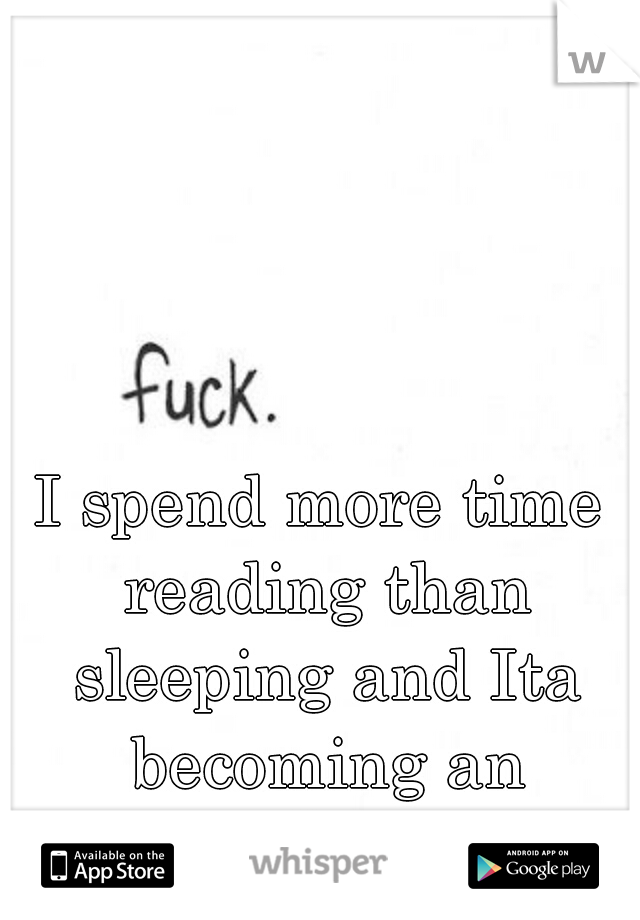 I spend more time reading than sleeping and Ita becoming an unhealthy habit.