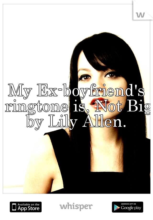 My Ex-boyfriend's ringtone is, Not Big by Lily Allen. 