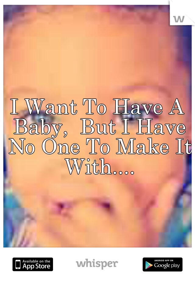I Want To Have A Baby,  But I Have No One To Make It With....