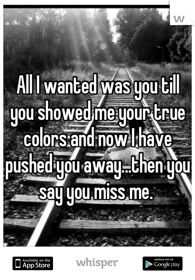 All I wanted was you till you showed me your true colors and now I have pushed you away...then you say you miss me. 