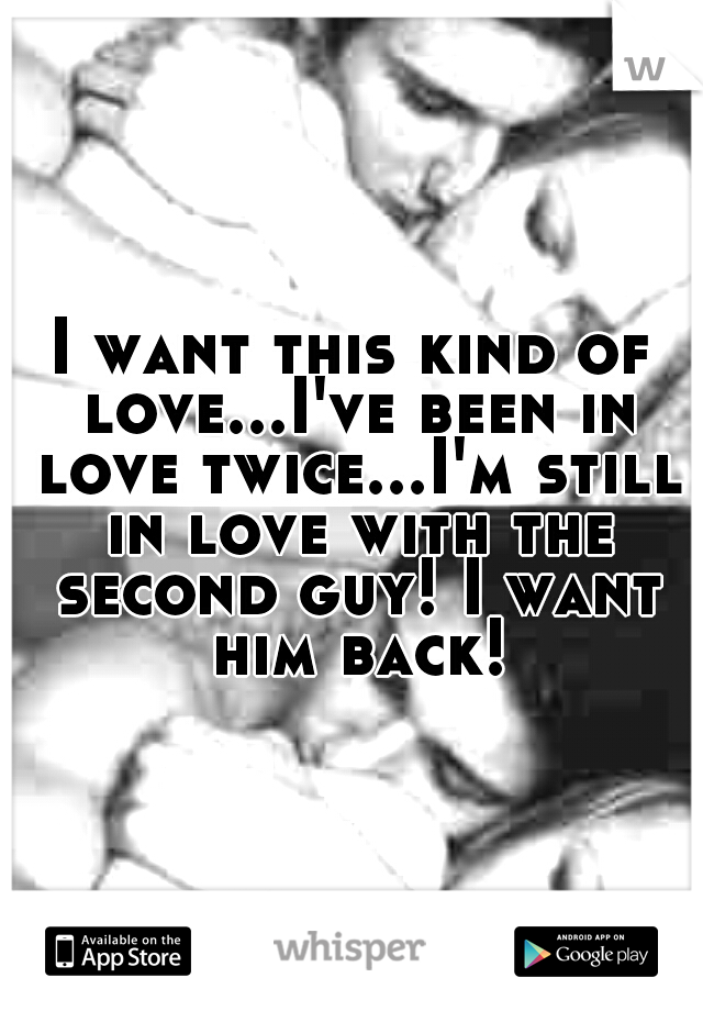 I want this kind of love...I've been in love twice...I'm still in love with the second guy! I want him back!