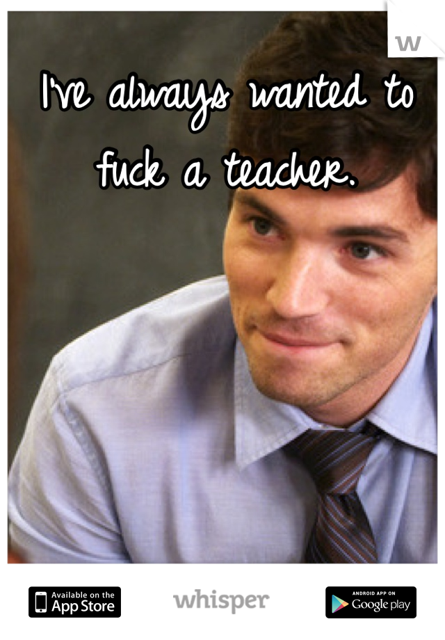 I've always wanted to fuck a teacher. 