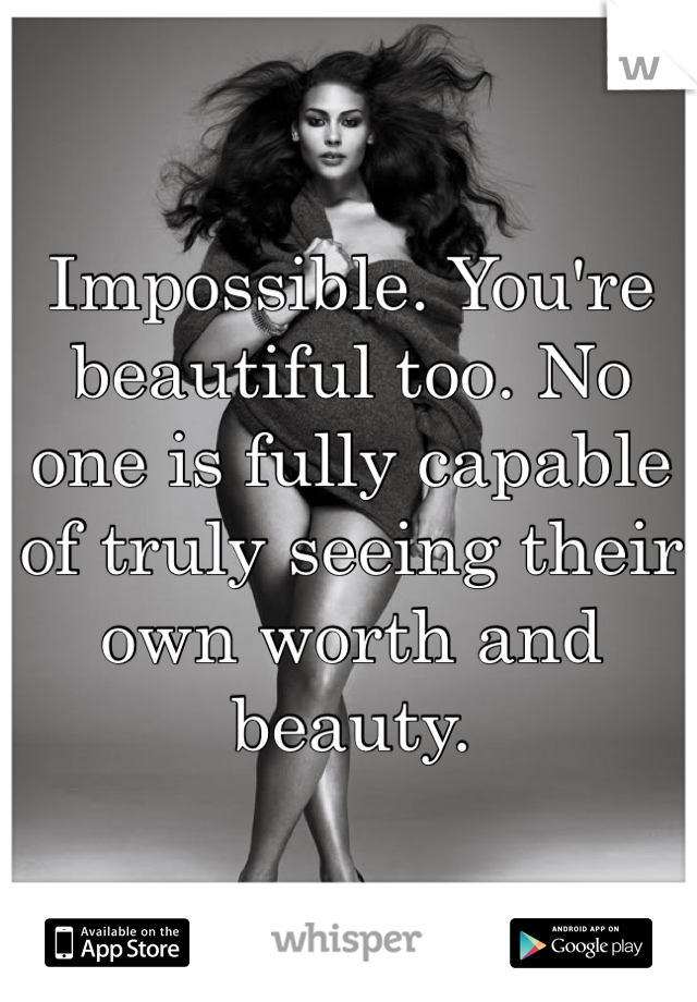 Impossible. You're beautiful too. No one is fully capable of truly seeing their own worth and beauty. 