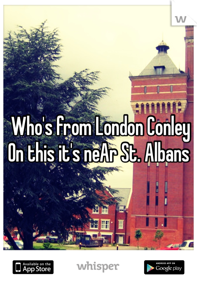  Who's from London Conley 
On this it's neAr St. Albans 