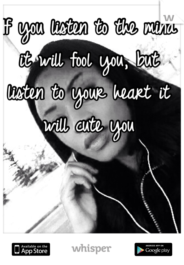 If you listen to the mind it will fool you, but listen to your heart it will cute you 
