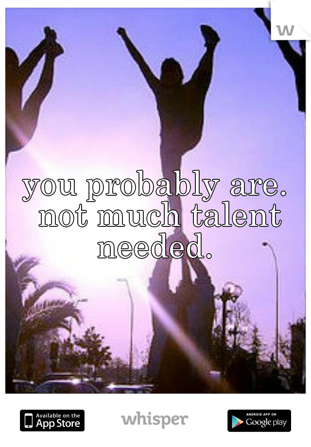 you probably are. not much talent needed. 