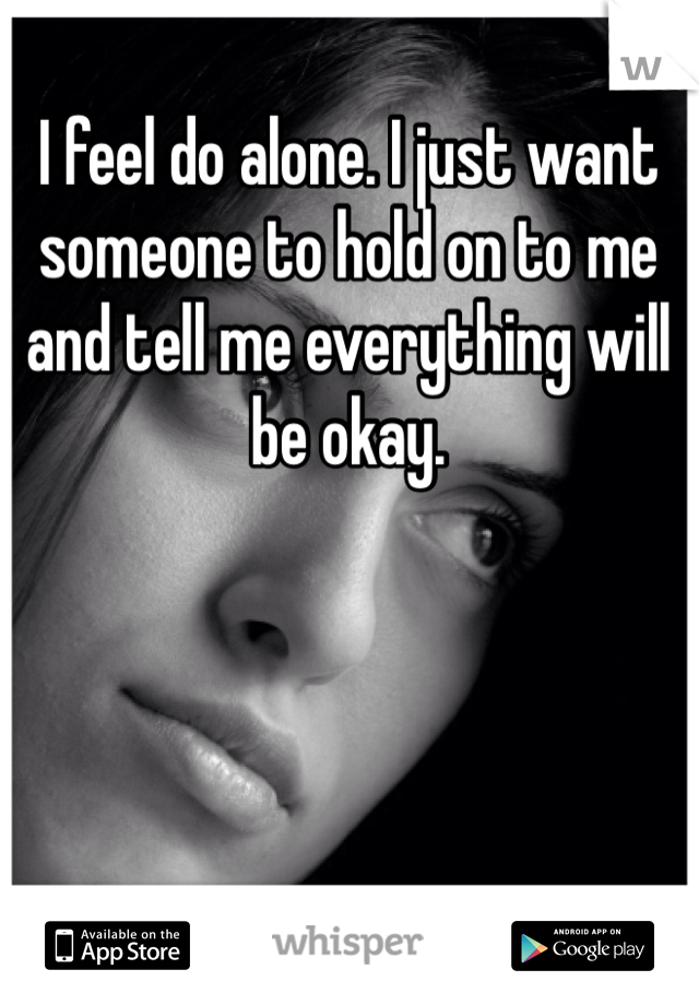 I feel do alone. I just want someone to hold on to me and tell me everything will be okay. 