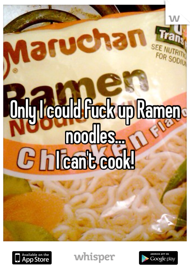 Only I could fuck up Ramen noodles...
I can't cook!