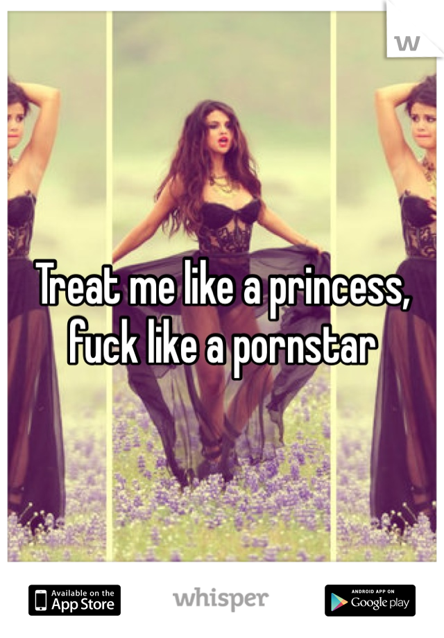 Treat me like a princess, fuck like a pornstar 