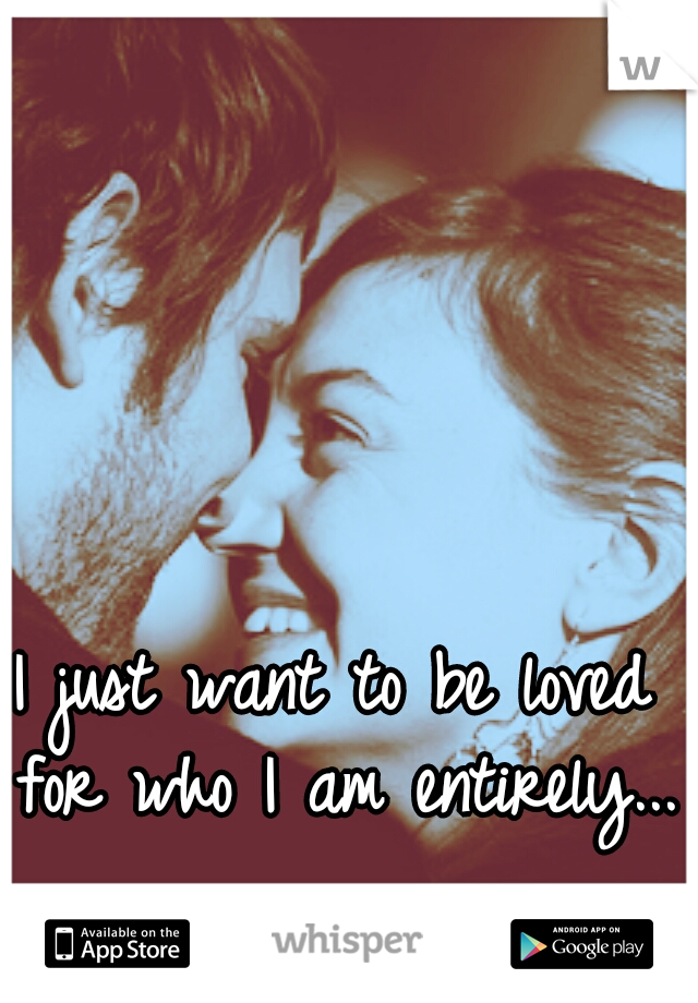 I just want to be loved for who I am entirely... 