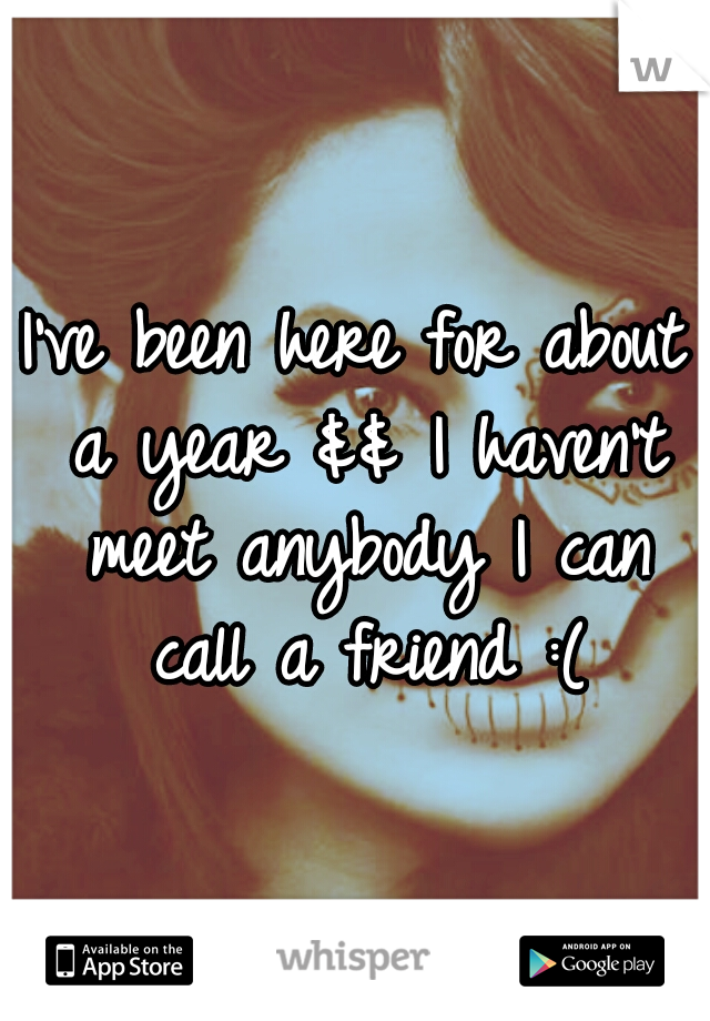 I've been here for about a year && I haven't meet anybody I can call a friend :(