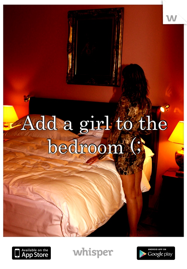 Add a girl to the bedroom (;