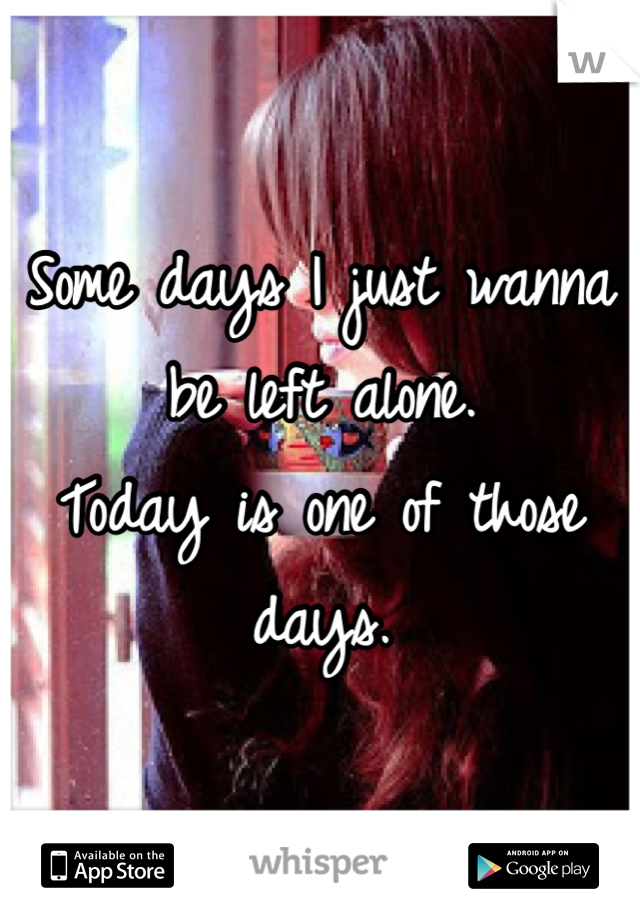 Some days I just wanna be left alone.
Today is one of those days. 