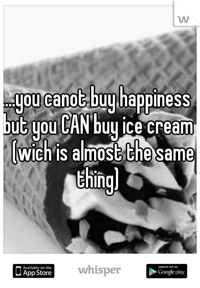 ....you canot buy happiness but you CAN buy ice cream 
(wich is almost the same thing)
