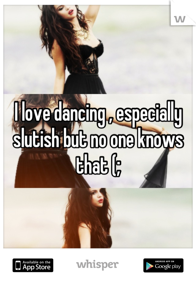 I love dancing , especially slutish but no one knows that (;
