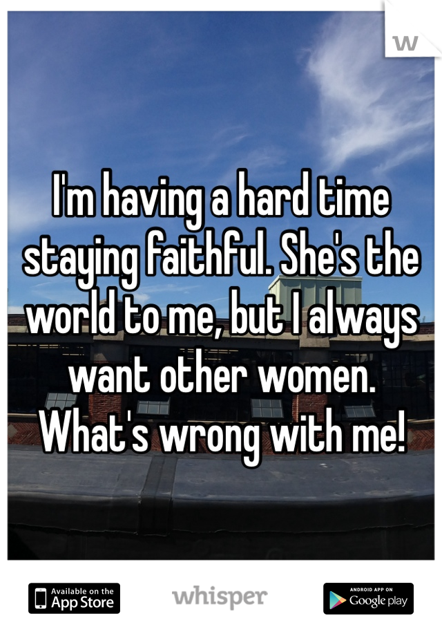 I'm having a hard time staying faithful. She's the world to me, but I always want other women. What's wrong with me!