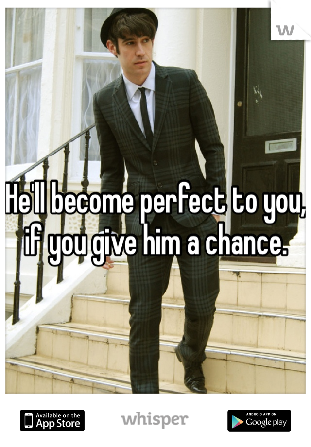 He'll become perfect to you, if you give him a chance.