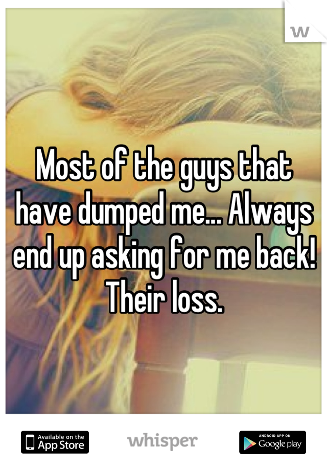 Most of the guys that have dumped me... Always end up asking for me back! 
Their loss.