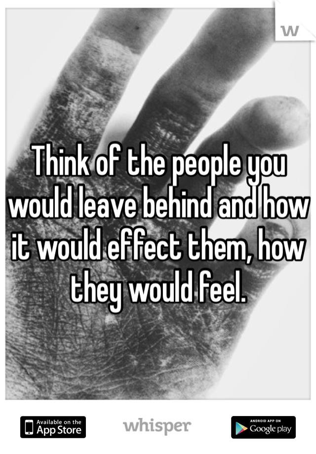Think of the people you would leave behind and how it would effect them, how they would feel. 