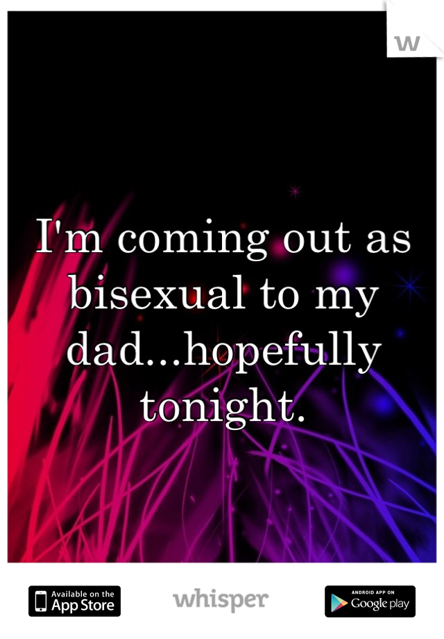 I'm coming out as bisexual to my dad...hopefully tonight.