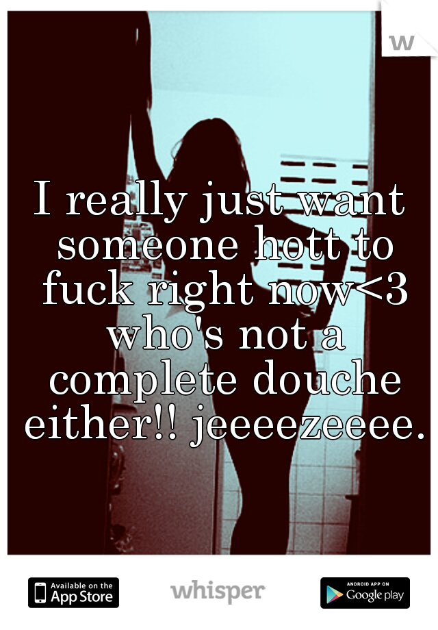 I really just want someone hott to fuck right now<3 who's not a complete douche either!! jeeeezeeee.