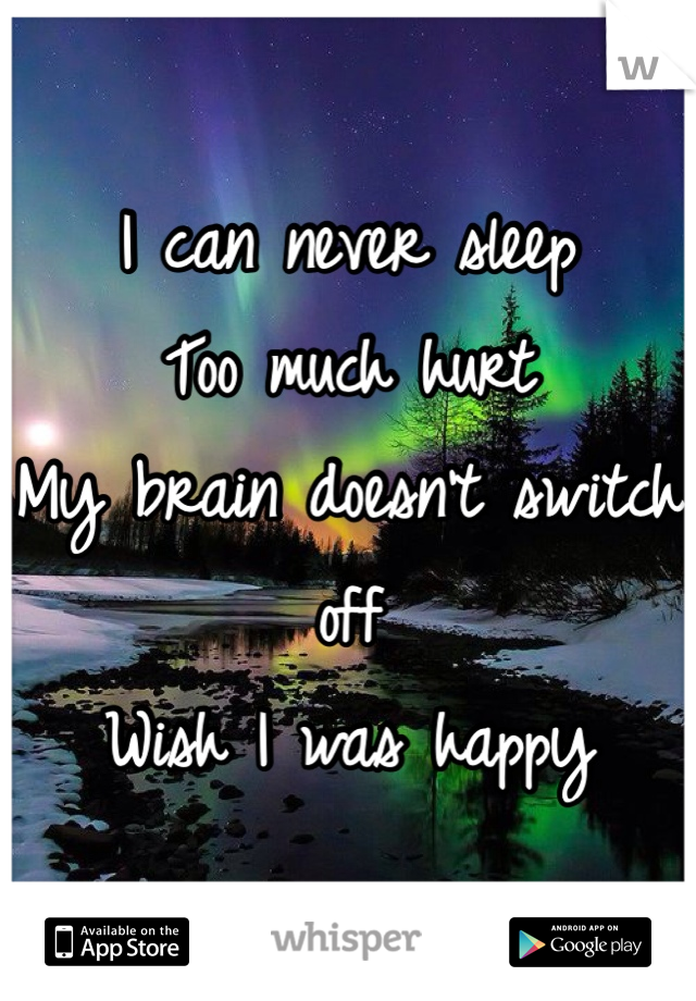I can never sleep 
Too much hurt 
My brain doesn't switch off
Wish I was happy