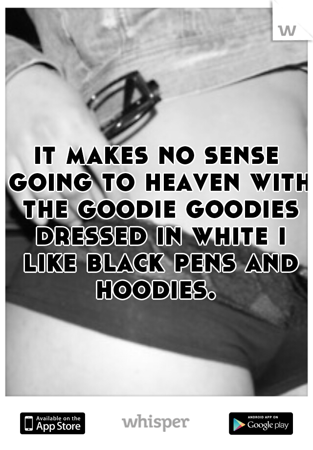 it makes no sense going to heaven with the goodie goodies dressed in white i like black pens and hoodies. 